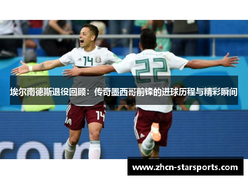 埃尔南德斯退役回顾：传奇墨西哥前锋的进球历程与精彩瞬间