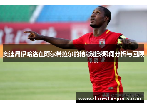 奥迪昂伊哈洛在阿尔希拉尔的精彩进球瞬间分析与回顾