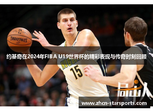 约基奇在2024年FIBA U19世界杯的精彩表现与传奇时刻回顾