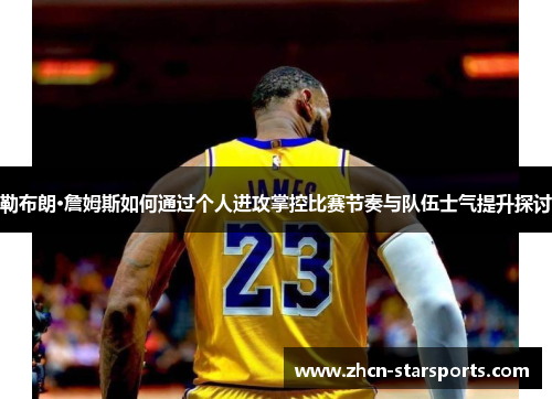 勒布朗·詹姆斯如何通过个人进攻掌控比赛节奏与队伍士气提升探讨