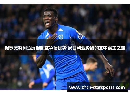 保罗奥努阿楚展现制空争顶优势 尼日利亚锋线的空中霸主之路