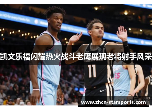 凯文乐福闪耀热火战斗老鹰展现老将射手风采