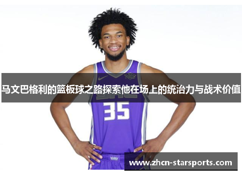 马文巴格利的篮板球之路探索他在场上的统治力与战术价值