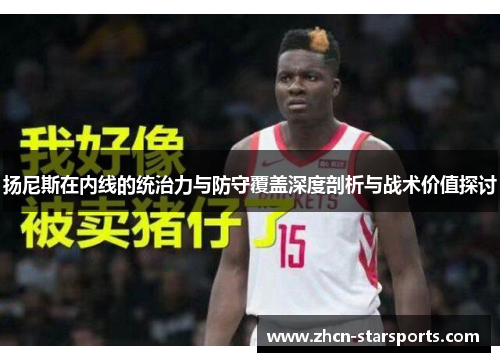 扬尼斯在内线的统治力与防守覆盖深度剖析与战术价值探讨