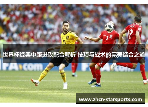 世界杯经典中路进攻配合解析 技巧与战术的完美结合之道