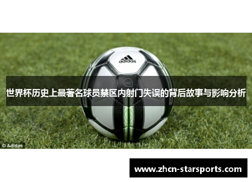 世界杯历史上最著名球员禁区内射门失误的背后故事与影响分析
