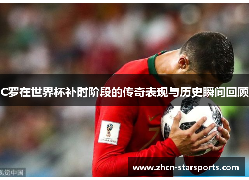 C罗在世界杯补时阶段的传奇表现与历史瞬间回顾