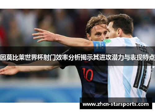 因莫比莱世界杯射门效率分析揭示其进攻潜力与表现特点