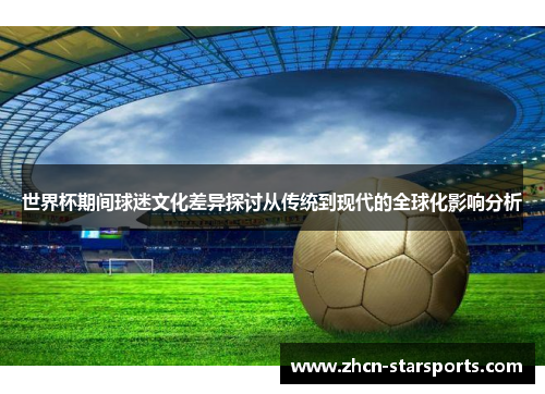 世界杯期间球迷文化差异探讨从传统到现代的全球化影响分析