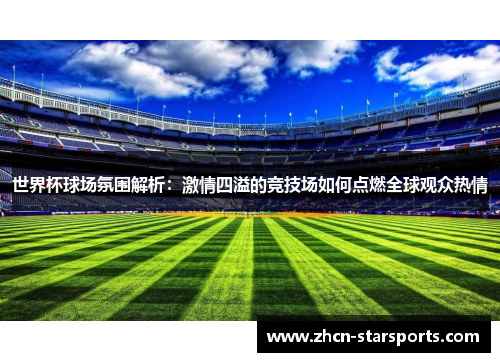 世界杯球场氛围解析：激情四溢的竞技场如何点燃全球观众热情