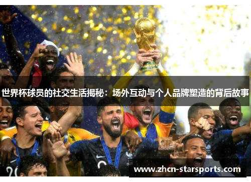 世界杯球员的社交生活揭秘：场外互动与个人品牌塑造的背后故事