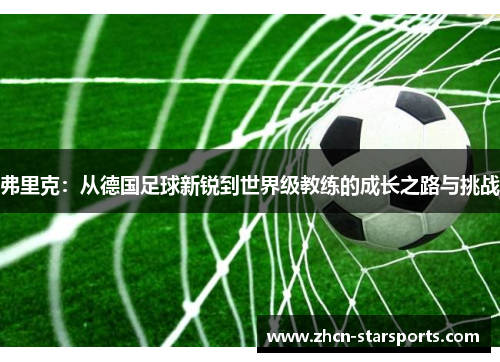 弗里克：从德国足球新锐到世界级教练的成长之路与挑战
