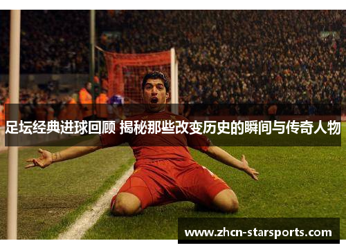 足坛经典进球回顾 揭秘那些改变历史的瞬间与传奇人物