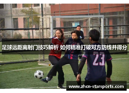 足球远距离射门技巧解析 如何精准打破对方防线并得分