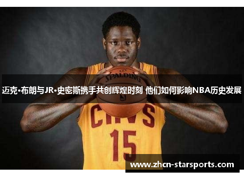 迈克·布朗与JR·史密斯携手共创辉煌时刻 他们如何影响NBA历史发展