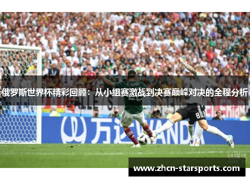 俄罗斯世界杯精彩回顾：从小组赛激战到决赛巅峰对决的全程分析