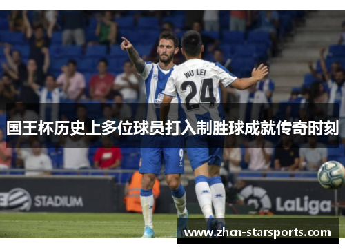 国王杯历史上多位球员打入制胜球成就传奇时刻