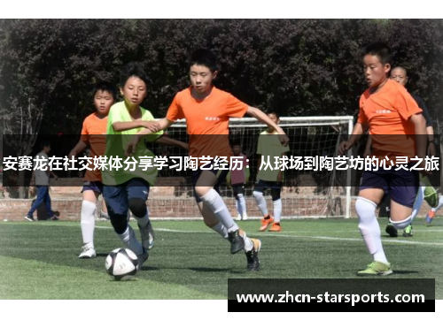 安赛龙在社交媒体分享学习陶艺经历：从球场到陶艺坊的心灵之旅