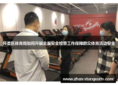 怀柔区体育局如何开展全面安全检查工作保障群众体育活动安全