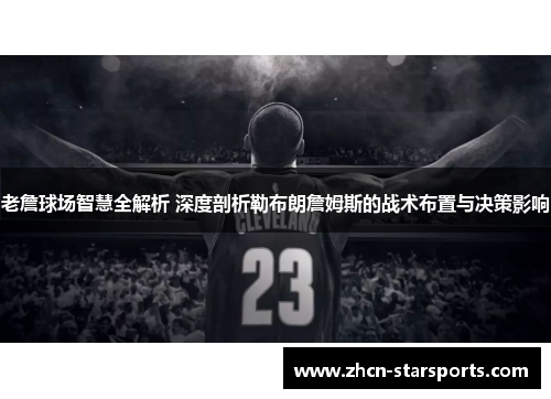 老詹球场智慧全解析 深度剖析勒布朗詹姆斯的战术布置与决策影响