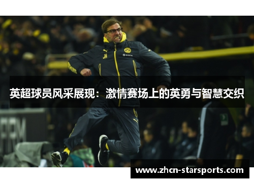 英超球员风采展现：激情赛场上的英勇与智慧交织
