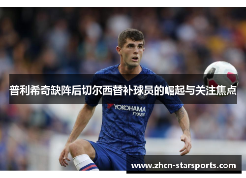 普利希奇缺阵后切尔西替补球员的崛起与关注焦点