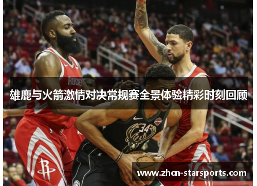 雄鹿与火箭激情对决常规赛全景体验精彩时刻回顾