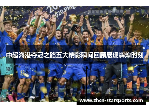 中超海港夺冠之路五大精彩瞬间回顾展现辉煌时刻