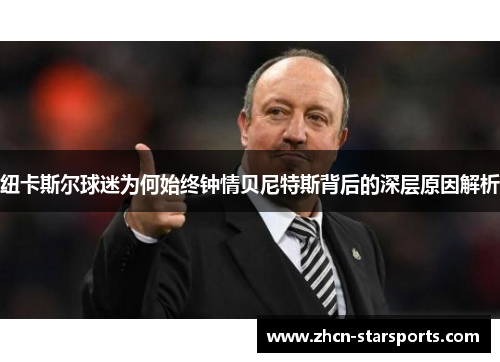 纽卡斯尔球迷为何始终钟情贝尼特斯背后的深层原因解析